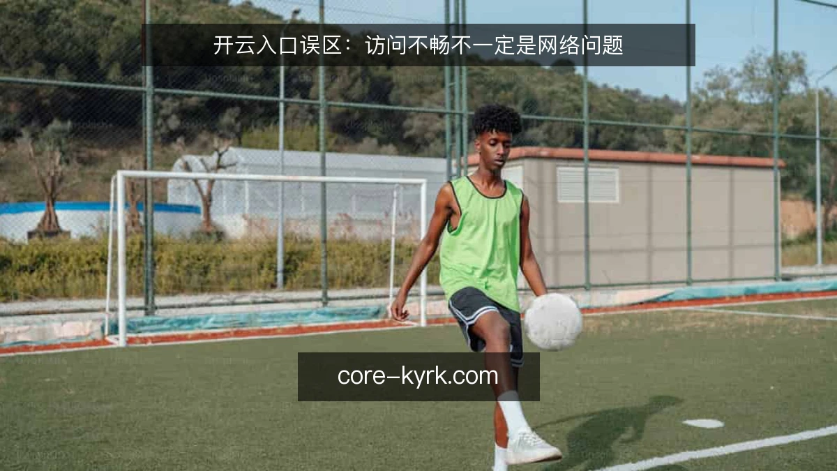 开云入口误区：访问不畅不一定是网络问题