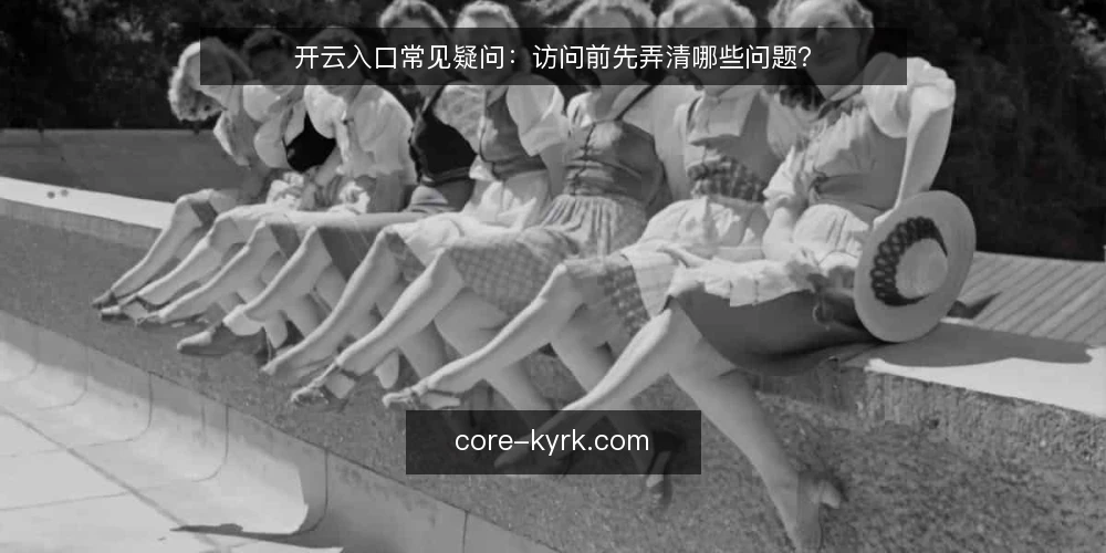 开云入口常见疑问:访问前先弄清哪些问题? — 开云入口是什么,和普通链接有何区别? 配图