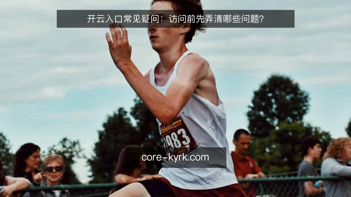 开云入口常见疑问:访问前先弄清哪些问题?